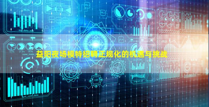益阳夜场模特招聘正规化的机遇与挑战